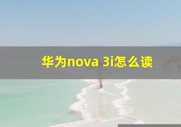 华为nova 3i怎么读